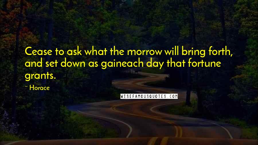 Horace Quotes: Cease to ask what the morrow will bring forth, and set down as gaineach day that fortune grants.