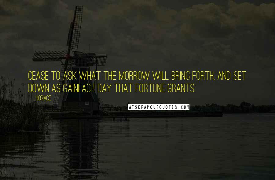 Horace Quotes: Cease to ask what the morrow will bring forth, and set down as gaineach day that fortune grants.