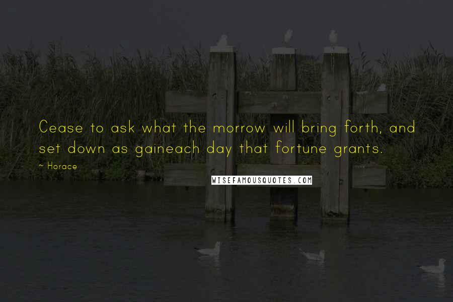 Horace Quotes: Cease to ask what the morrow will bring forth, and set down as gaineach day that fortune grants.