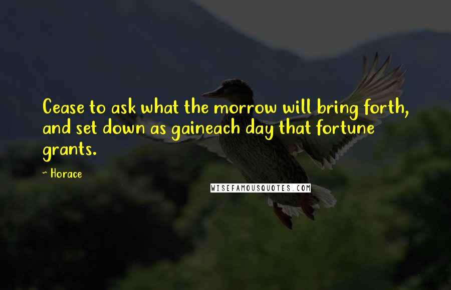 Horace Quotes: Cease to ask what the morrow will bring forth, and set down as gaineach day that fortune grants.