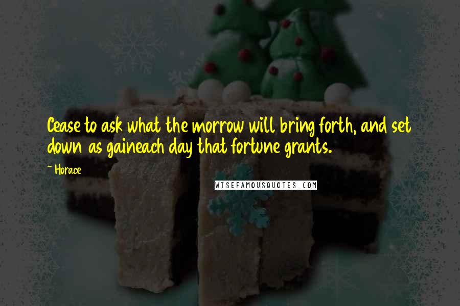 Horace Quotes: Cease to ask what the morrow will bring forth, and set down as gaineach day that fortune grants.