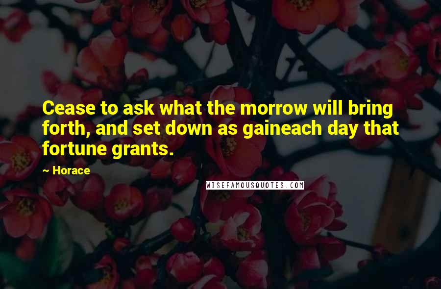 Horace Quotes: Cease to ask what the morrow will bring forth, and set down as gaineach day that fortune grants.