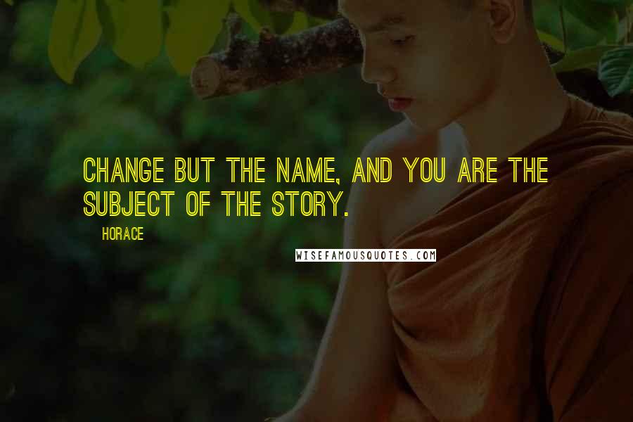 Horace Quotes: Change but the name, and you are the subject of the story.