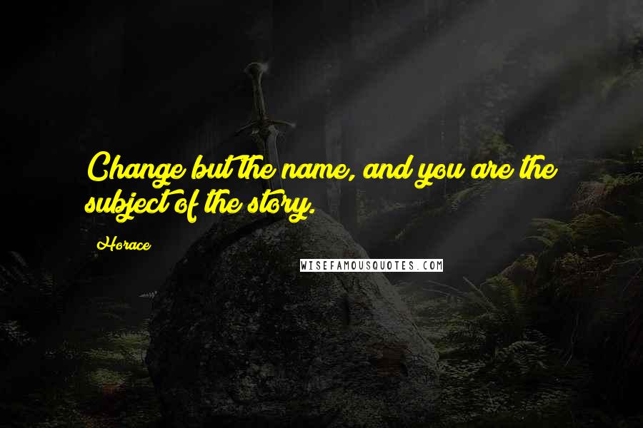 Horace Quotes: Change but the name, and you are the subject of the story.