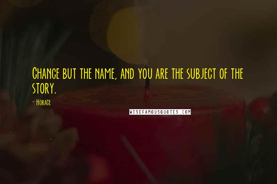 Horace Quotes: Change but the name, and you are the subject of the story.