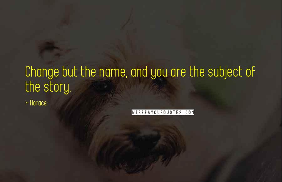 Horace Quotes: Change but the name, and you are the subject of the story.