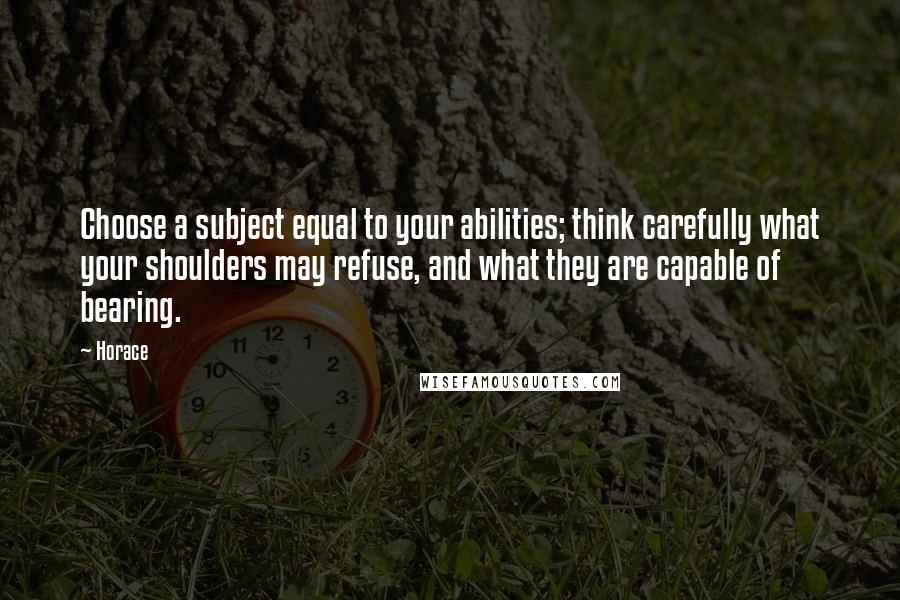 Horace Quotes: Choose a subject equal to your abilities; think carefully what your shoulders may refuse, and what they are capable of bearing.