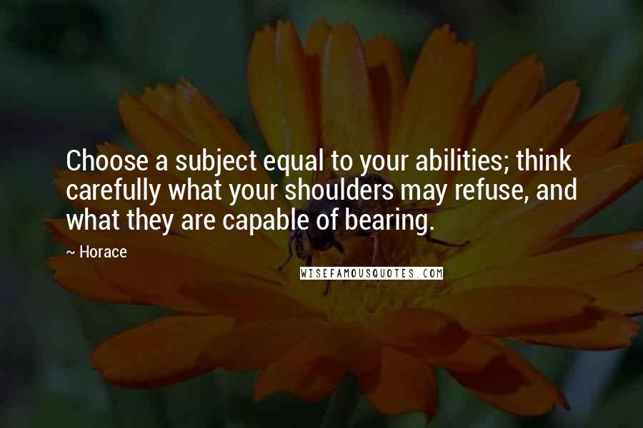 Horace Quotes: Choose a subject equal to your abilities; think carefully what your shoulders may refuse, and what they are capable of bearing.