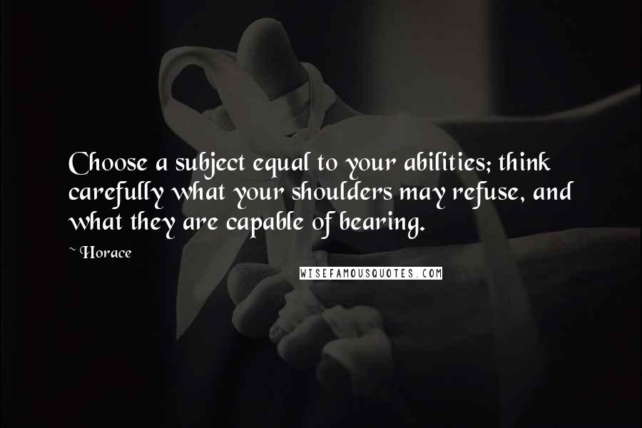 Horace Quotes: Choose a subject equal to your abilities; think carefully what your shoulders may refuse, and what they are capable of bearing.