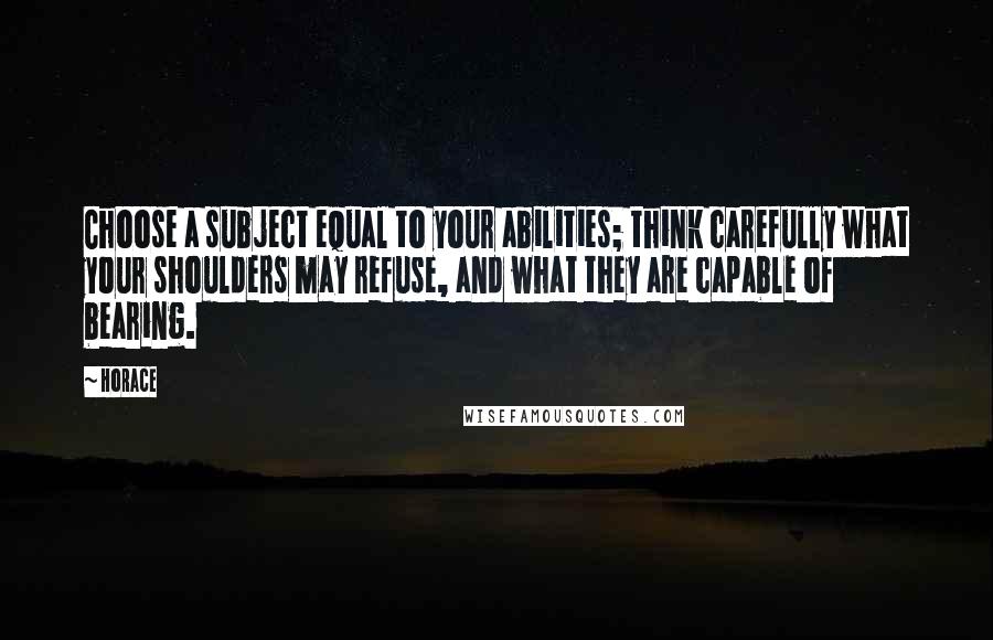 Horace Quotes: Choose a subject equal to your abilities; think carefully what your shoulders may refuse, and what they are capable of bearing.