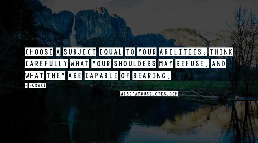 Horace Quotes: Choose a subject equal to your abilities; think carefully what your shoulders may refuse, and what they are capable of bearing.