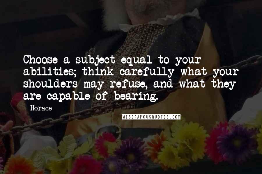 Horace Quotes: Choose a subject equal to your abilities; think carefully what your shoulders may refuse, and what they are capable of bearing.