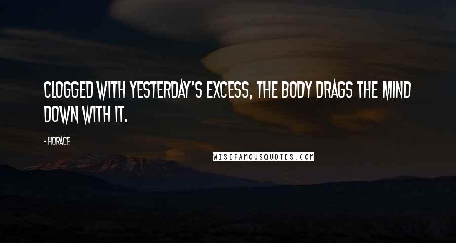 Horace Quotes: Clogged with yesterday's excess, the body drags the mind down with it.