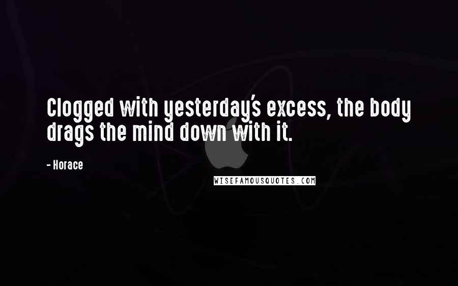 Horace Quotes: Clogged with yesterday's excess, the body drags the mind down with it.