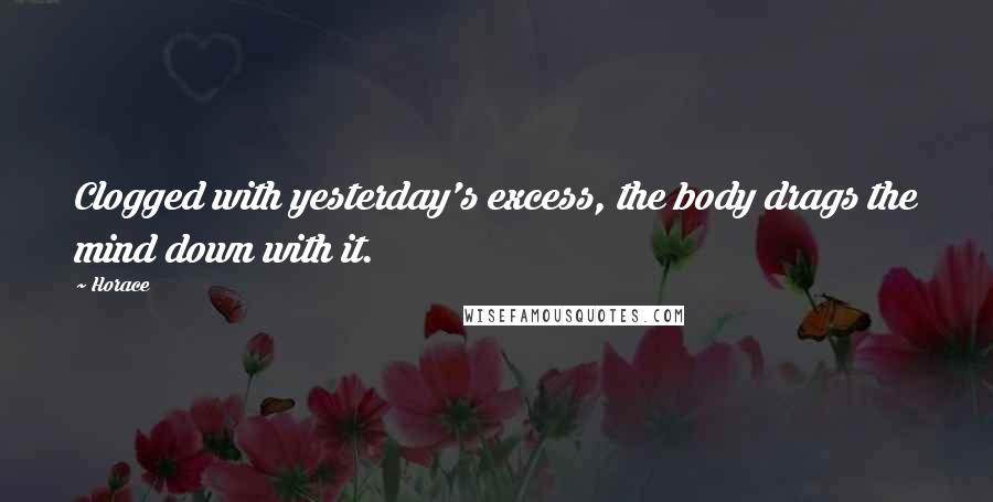 Horace Quotes: Clogged with yesterday's excess, the body drags the mind down with it.