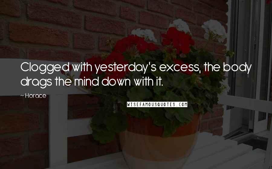 Horace Quotes: Clogged with yesterday's excess, the body drags the mind down with it.