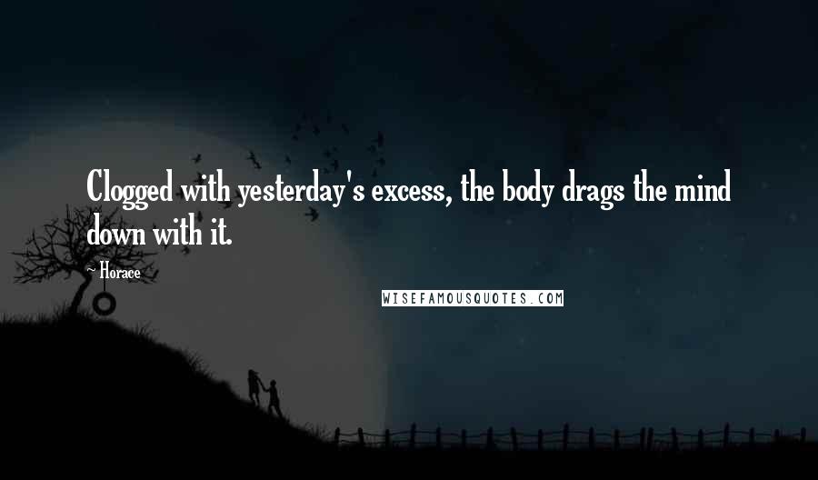 Horace Quotes: Clogged with yesterday's excess, the body drags the mind down with it.