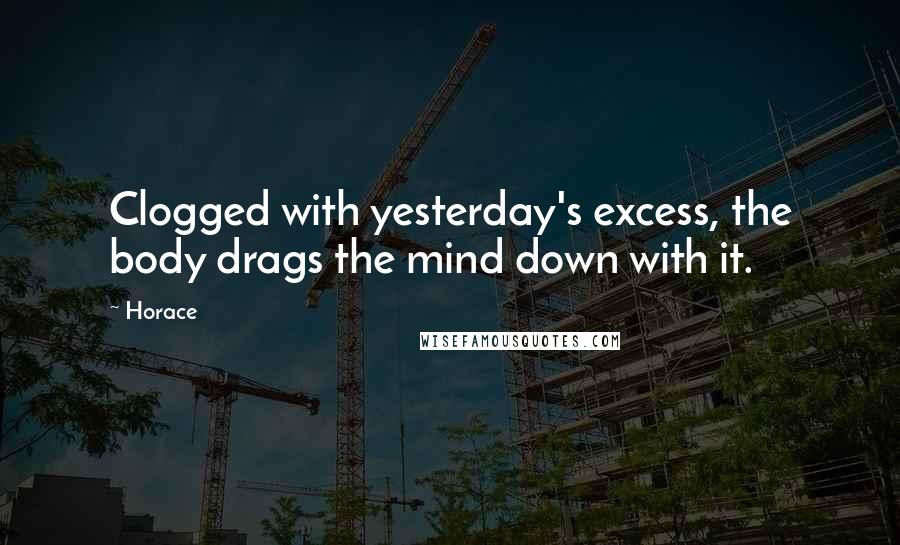 Horace Quotes: Clogged with yesterday's excess, the body drags the mind down with it.