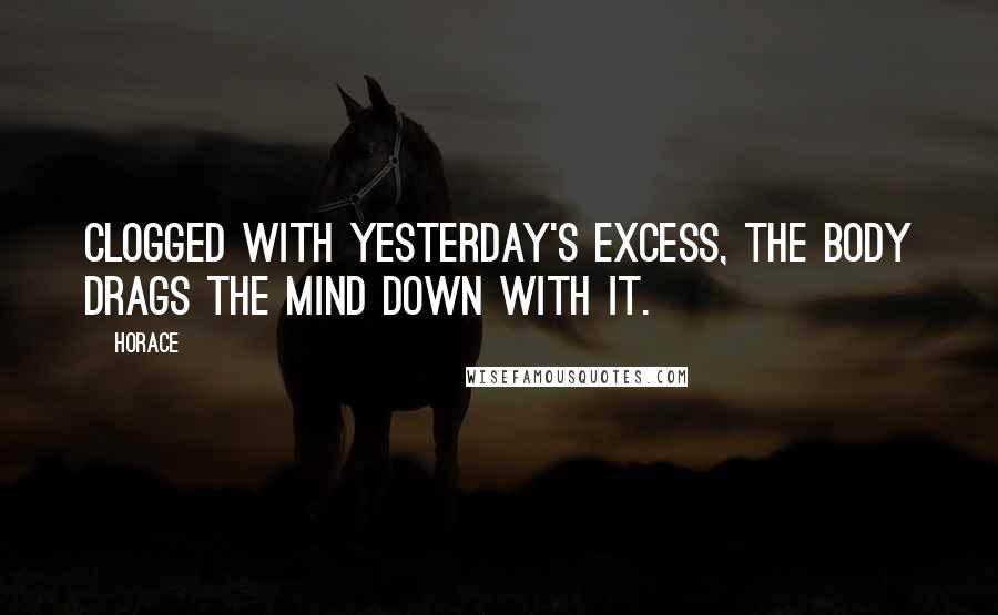 Horace Quotes: Clogged with yesterday's excess, the body drags the mind down with it.