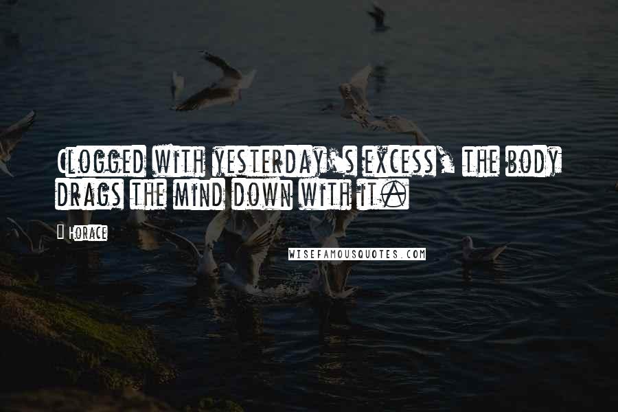 Horace Quotes: Clogged with yesterday's excess, the body drags the mind down with it.