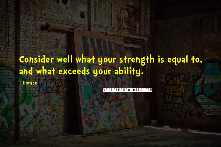 Horace Quotes: Consider well what your strength is equal to, and what exceeds your ability.