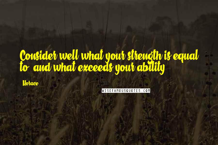 Horace Quotes: Consider well what your strength is equal to, and what exceeds your ability.