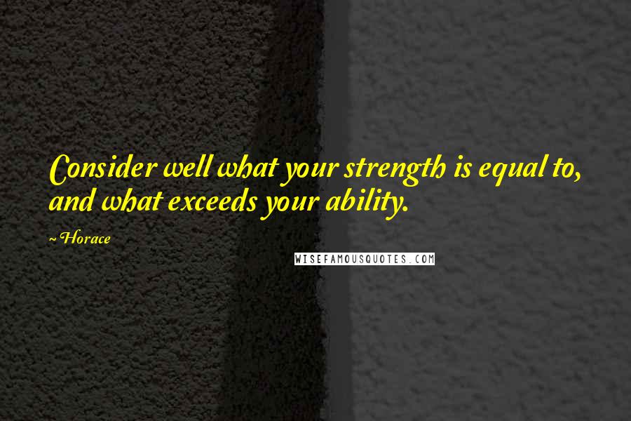 Horace Quotes: Consider well what your strength is equal to, and what exceeds your ability.