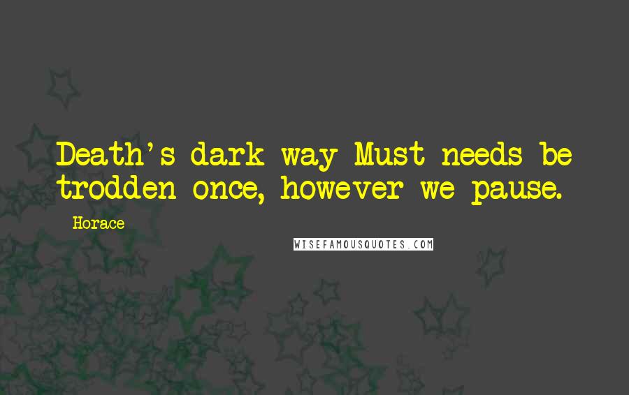 Horace Quotes: Death's dark way Must needs be trodden once, however we pause.