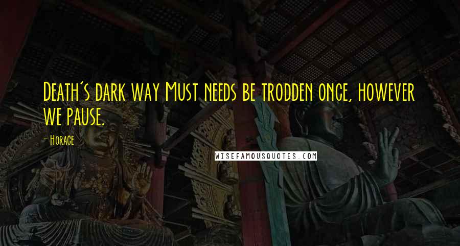 Horace Quotes: Death's dark way Must needs be trodden once, however we pause.