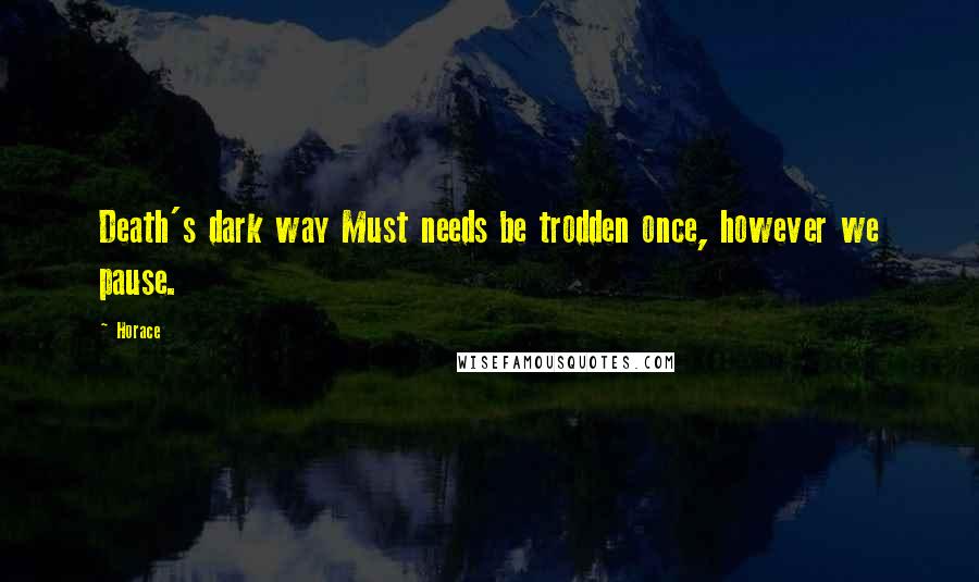 Horace Quotes: Death's dark way Must needs be trodden once, however we pause.