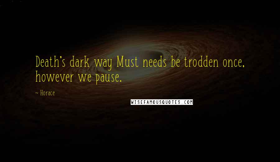 Horace Quotes: Death's dark way Must needs be trodden once, however we pause.