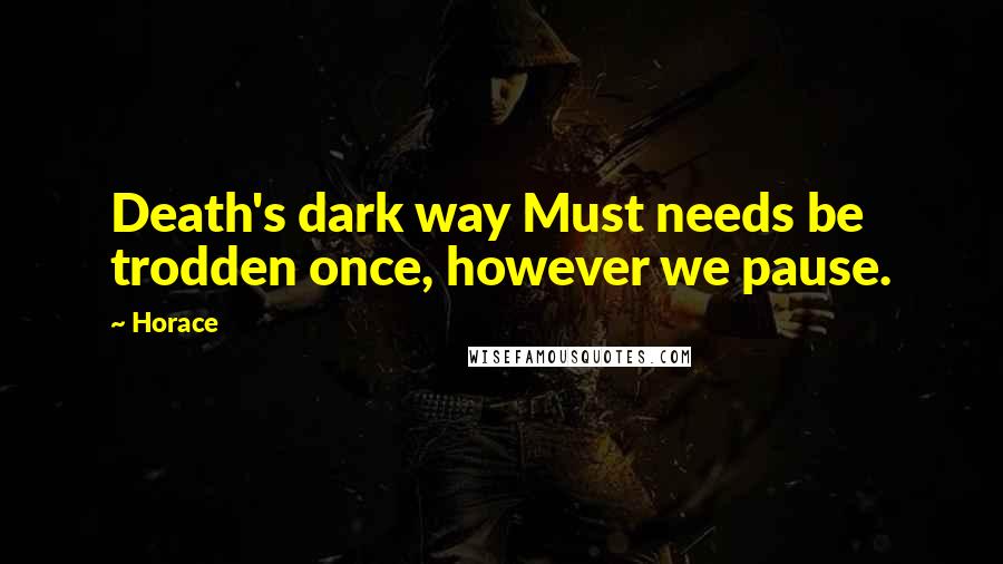 Horace Quotes: Death's dark way Must needs be trodden once, however we pause.