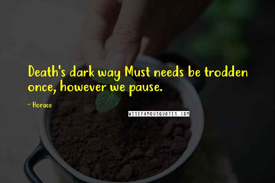 Horace Quotes: Death's dark way Must needs be trodden once, however we pause.