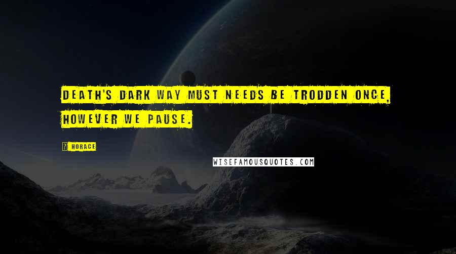 Horace Quotes: Death's dark way Must needs be trodden once, however we pause.