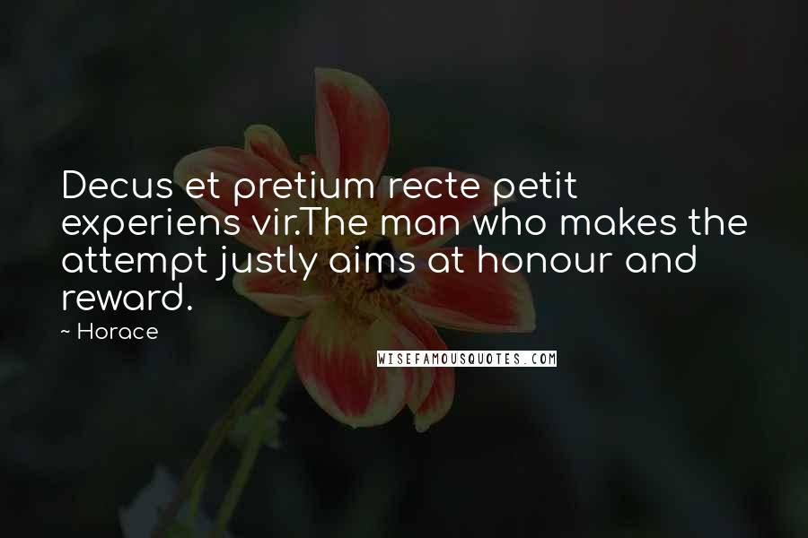 Horace Quotes: Decus et pretium recte petit experiens vir.The man who makes the attempt justly aims at honour and reward.