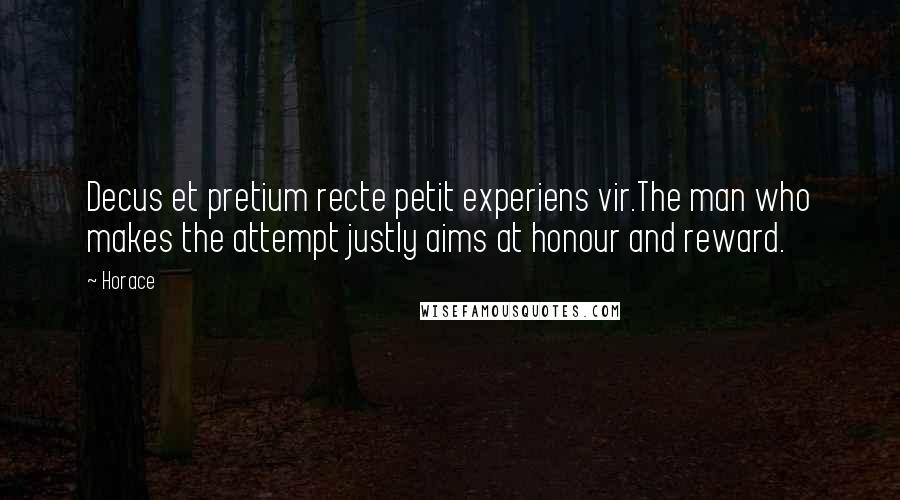 Horace Quotes: Decus et pretium recte petit experiens vir.The man who makes the attempt justly aims at honour and reward.