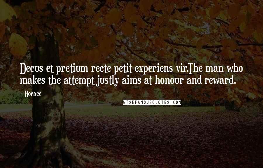 Horace Quotes: Decus et pretium recte petit experiens vir.The man who makes the attempt justly aims at honour and reward.