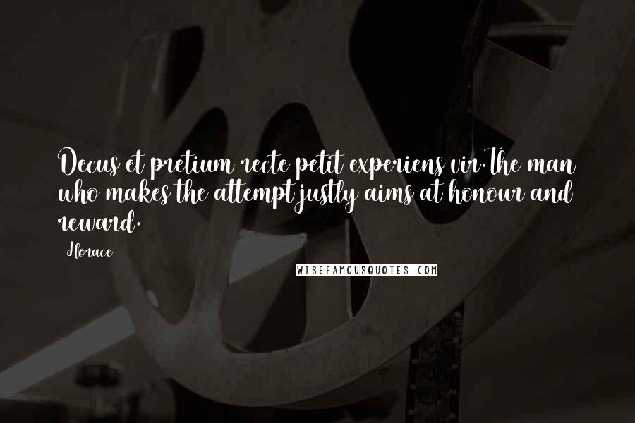Horace Quotes: Decus et pretium recte petit experiens vir.The man who makes the attempt justly aims at honour and reward.