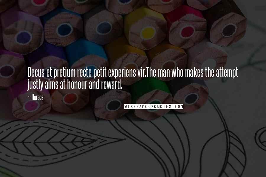 Horace Quotes: Decus et pretium recte petit experiens vir.The man who makes the attempt justly aims at honour and reward.