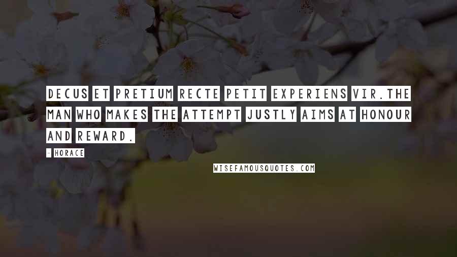 Horace Quotes: Decus et pretium recte petit experiens vir.The man who makes the attempt justly aims at honour and reward.