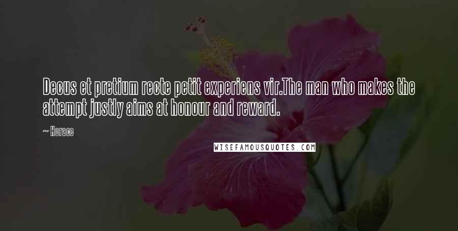 Horace Quotes: Decus et pretium recte petit experiens vir.The man who makes the attempt justly aims at honour and reward.