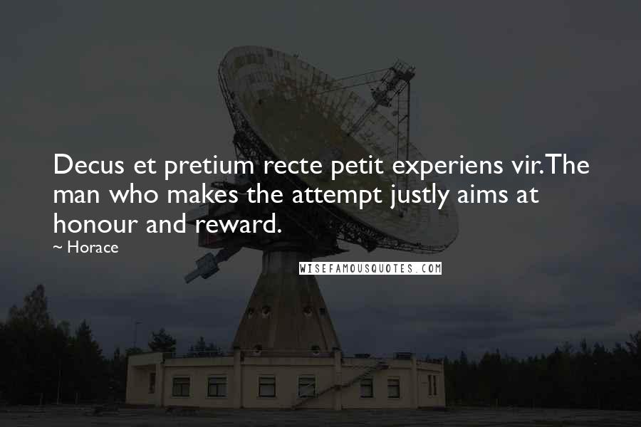 Horace Quotes: Decus et pretium recte petit experiens vir.The man who makes the attempt justly aims at honour and reward.