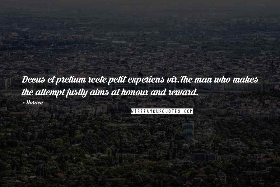 Horace Quotes: Decus et pretium recte petit experiens vir.The man who makes the attempt justly aims at honour and reward.