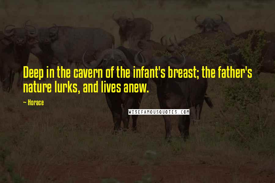 Horace Quotes: Deep in the cavern of the infant's breast; the father's nature lurks, and lives anew.