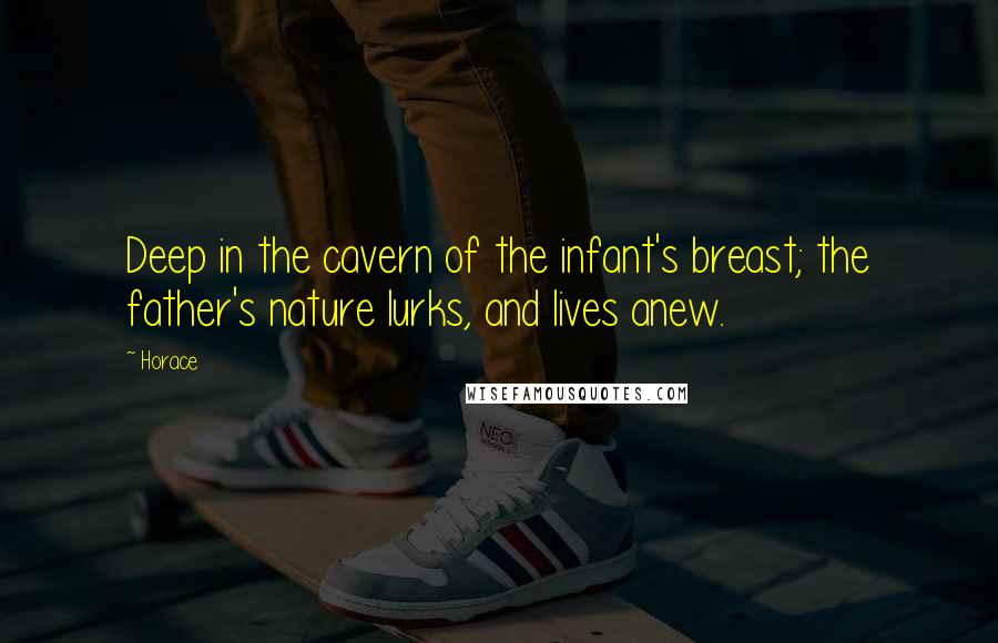 Horace Quotes: Deep in the cavern of the infant's breast; the father's nature lurks, and lives anew.