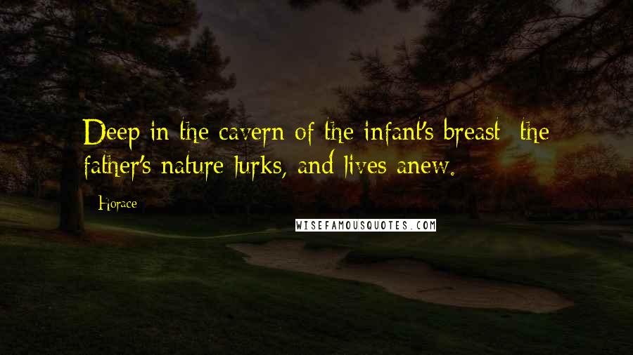 Horace Quotes: Deep in the cavern of the infant's breast; the father's nature lurks, and lives anew.