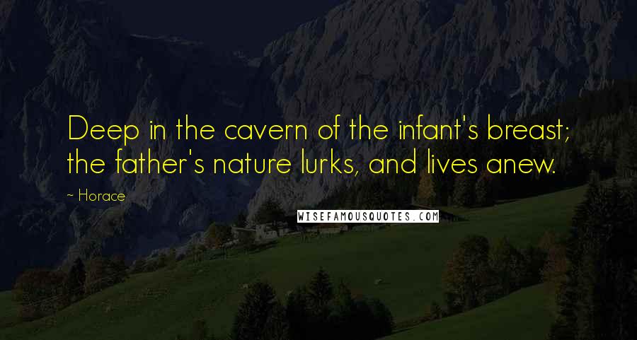 Horace Quotes: Deep in the cavern of the infant's breast; the father's nature lurks, and lives anew.