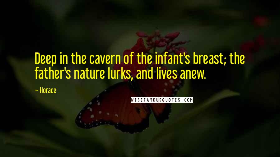 Horace Quotes: Deep in the cavern of the infant's breast; the father's nature lurks, and lives anew.