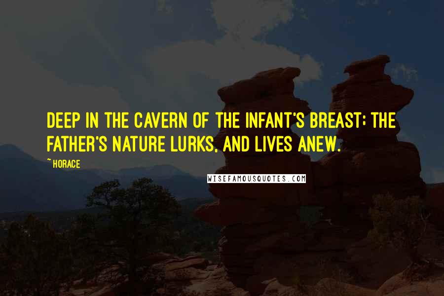 Horace Quotes: Deep in the cavern of the infant's breast; the father's nature lurks, and lives anew.