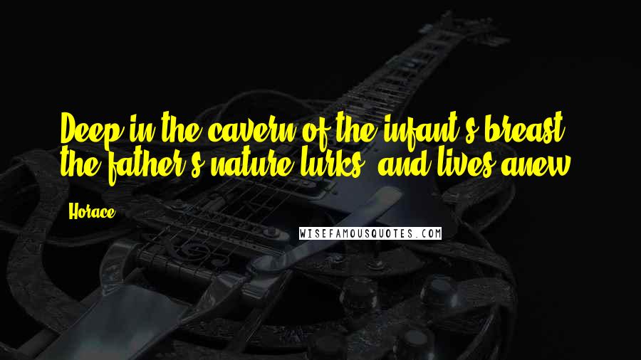 Horace Quotes: Deep in the cavern of the infant's breast; the father's nature lurks, and lives anew.